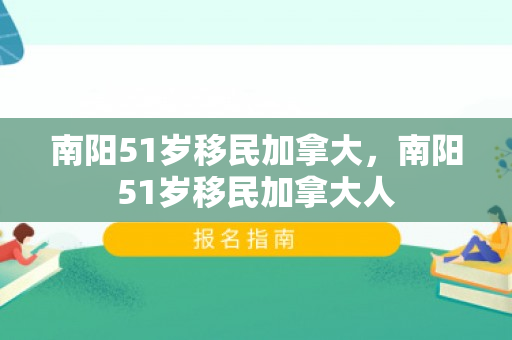南阳51岁移民加拿大，南阳51岁移民加拿大人