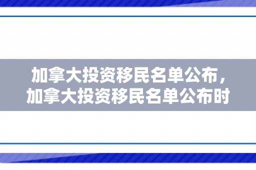 加拿大投资移民名单公布，加拿大投资移民名单公布时间