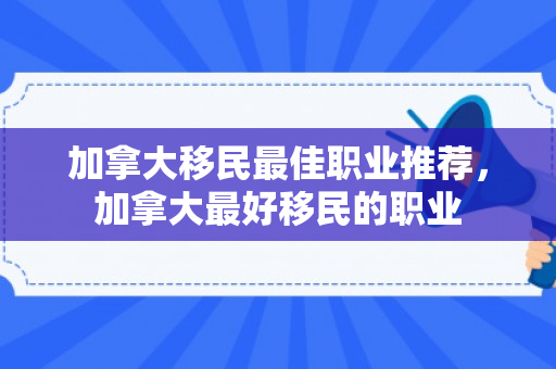 加拿大移民最佳职业推荐，加拿大最好移民的职业