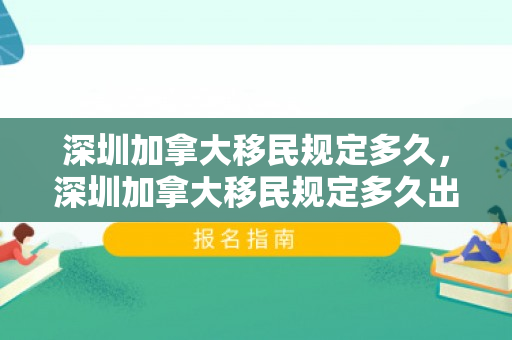 深圳加拿大移民规定多久，深圳加拿大移民规定多久出结果