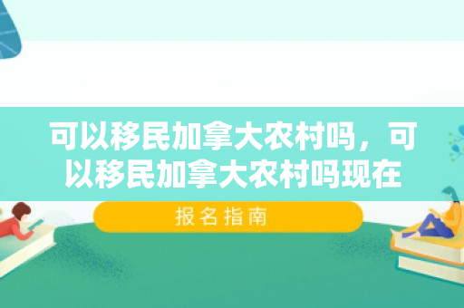 可以移民加拿大农村吗，可以移民加拿大农村吗现在