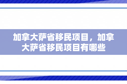 加拿大萨省移民项目，加拿大萨省移民项目有哪些