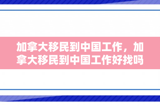 加拿大移民到中国工作，加拿大移民到中国工作好找吗