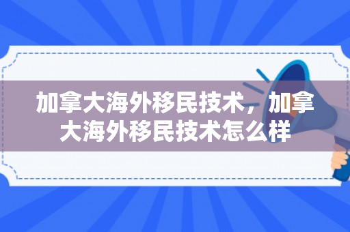加拿大海外移民技术，加拿大海外移民技术怎么样
