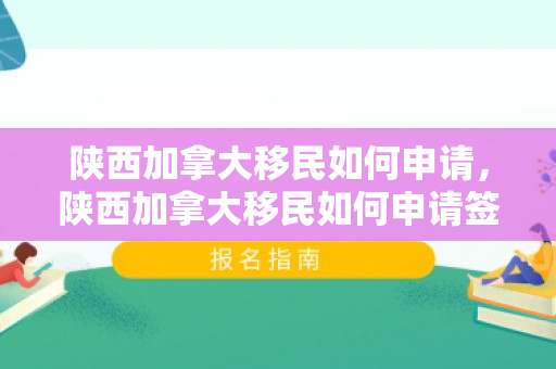 陕西加拿大移民如何申请，陕西加拿大移民如何申请签证