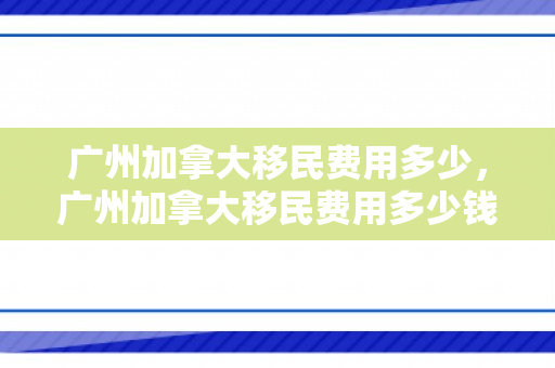广州加拿大移民费用多少，广州加拿大移民费用多少钱