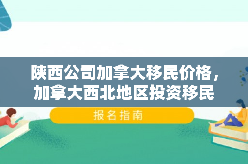 陕西公司加拿大移民价格，加拿大西北地区投资移民