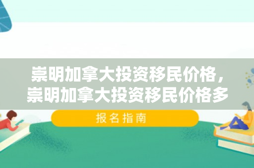 崇明加拿大投资移民价格，崇明加拿大投资移民价格多少