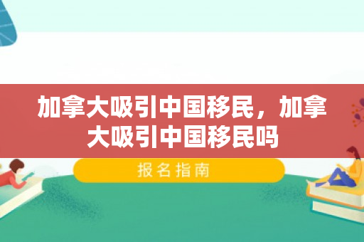 加拿大吸引中国移民，加拿大吸引中国移民吗
