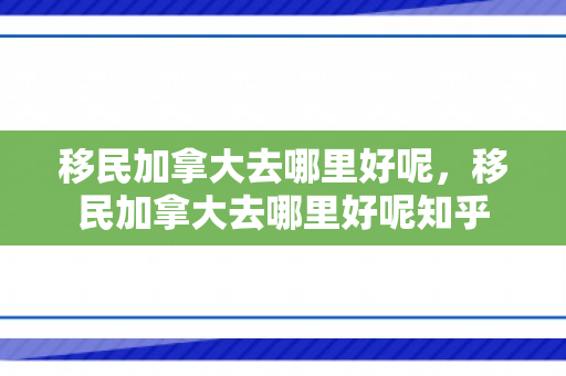移民加拿大去哪里好呢，移民加拿大去哪里好呢知乎
