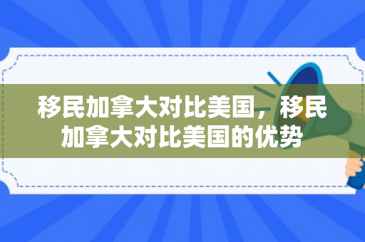 移民加拿大对比美国，移民加拿大对比美国的优势