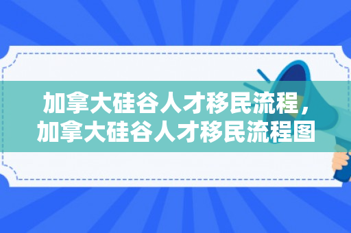 加拿大硅谷人才移民流程，加拿大硅谷人才移民流程图