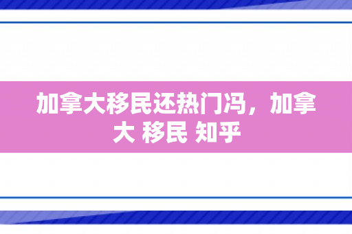 加拿大移民还热门冯，加拿大 移民 知乎