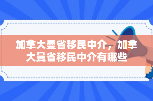 加拿大曼省移民中介，加拿大曼省移民中介有哪些
