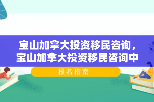 宝山加拿大投资移民咨询，宝山加拿大投资移民咨询中心