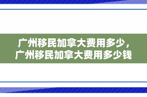 广州移民加拿大费用多少，广州移民加拿大费用多少钱
