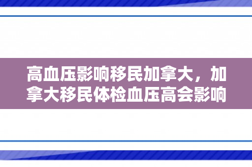 高血压影响移民加拿大，加拿大移民体检血压高会影响移民吗?