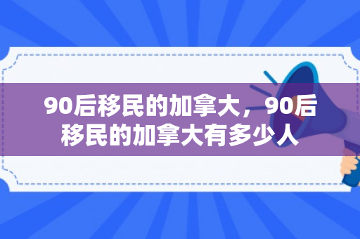 90后移民的加拿大，90后移民的加拿大有多少人