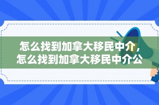 怎么找到加拿大移民中介，怎么找到加拿大移民中介公司