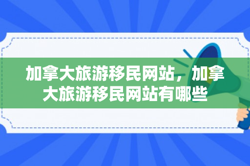 加拿大旅游移民网站，加拿大旅游移民网站有哪些