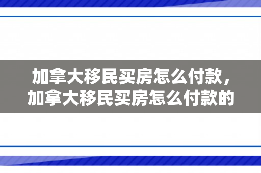 加拿大移民买房怎么付款，加拿大移民买房怎么付款的