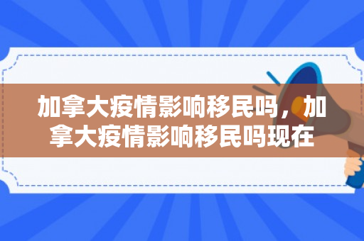 加拿大疫情影响移民吗，加拿大疫情影响移民吗现在