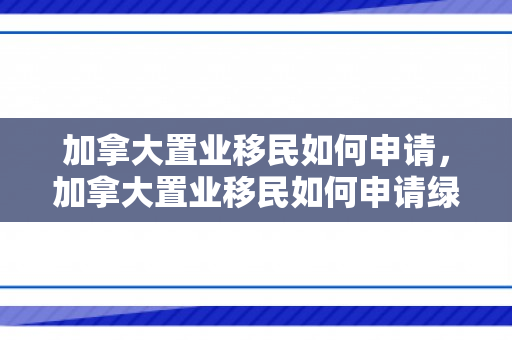 加拿大置业移民如何申请，加拿大置业移民如何申请绿卡