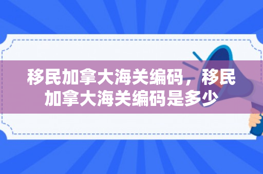 移民加拿大海关编码，移民加拿大海关编码是多少