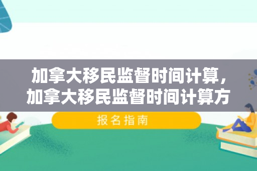 加拿大移民监督时间计算，加拿大移民监督时间计算方法