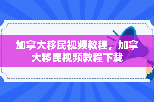 加拿大移民视频教程，加拿大移民视频教程下载