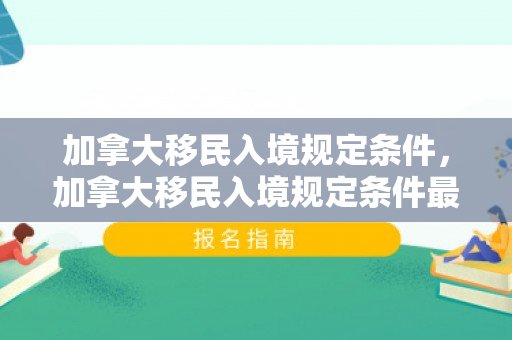 加拿大移民入境规定条件，加拿大移民入境规定条件最新
