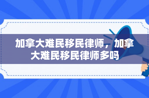 加拿大难民移民律师，加拿大难民移民律师多吗