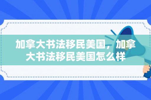 加拿大书法移民美国，加拿大书法移民美国怎么样