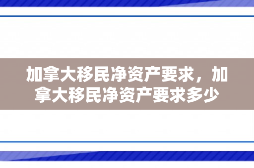 加拿大移民净资产要求，加拿大移民净资产要求多少