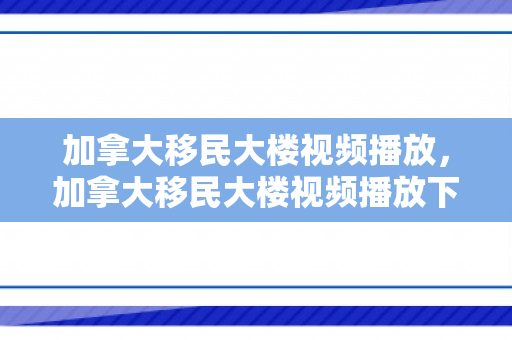 加拿大移民大楼视频播放，加拿大移民大楼视频播放下载