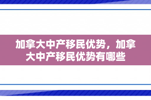 加拿大中产移民优势，加拿大中产移民优势有哪些