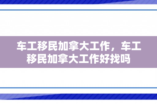 车工移民加拿大工作，车工移民加拿大工作好找吗
