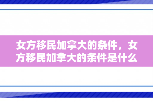 女方移民加拿大的条件，女方移民加拿大的条件是什么