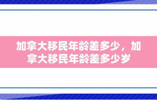 加拿大移民年龄差多少，加拿大移民年龄差多少岁