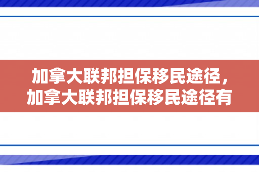加拿大联邦担保移民途径，加拿大联邦担保移民途径有哪些
