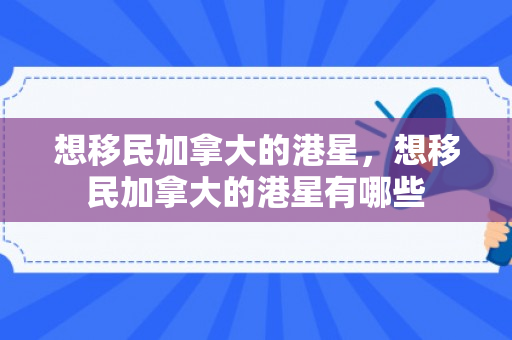 想移民加拿大的港星，想移民加拿大的港星有哪些