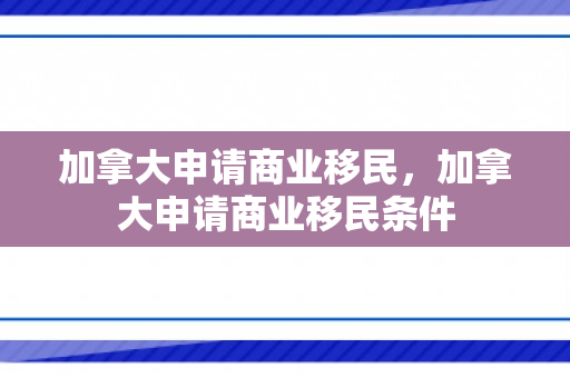 加拿大申请商业移民，加拿大申请商业移民条件