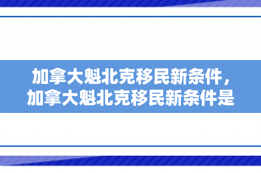 加拿大魁北克移民新条件，加拿大魁北克移民新条件是什么