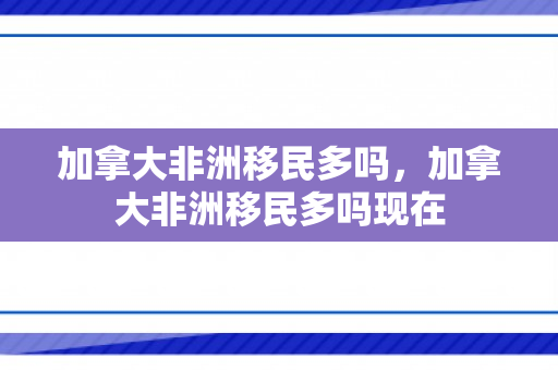 加拿大非洲移民多吗，加拿大非洲移民多吗现在