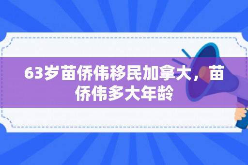 63岁苗侨伟移民加拿大，苗侨伟多大年龄