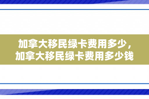 加拿大移民绿卡费用多少，加拿大移民绿卡费用多少钱