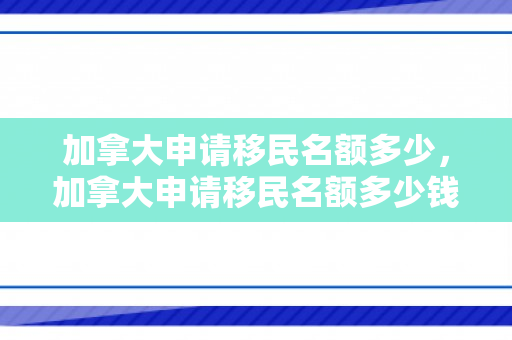 加拿大申请移民名额多少，加拿大申请移民名额多少钱