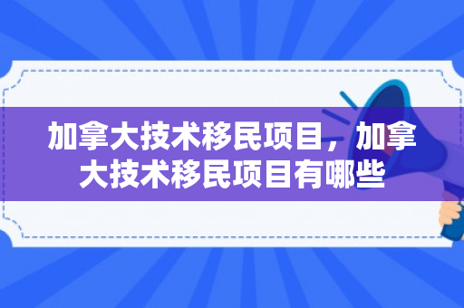 加拿大技术移民项目，加拿大技术移民项目有哪些