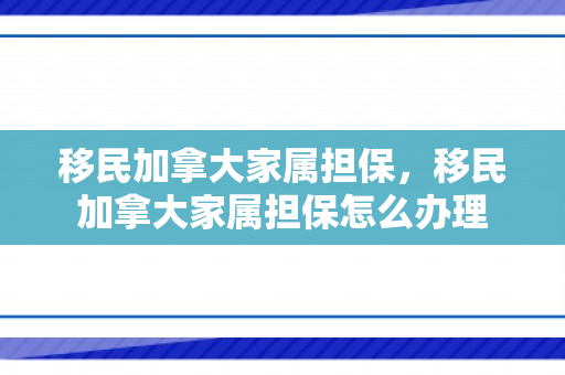 移民加拿大家属担保，移民加拿大家属担保怎么办理