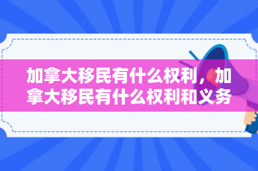 加拿大移民有什么权利，加拿大移民有什么权利和义务